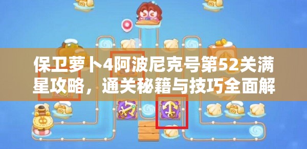 保衛(wèi)蘿卜4阿波尼克號(hào)第52關(guān)滿星攻略，通關(guān)秘籍與技巧全面解析
