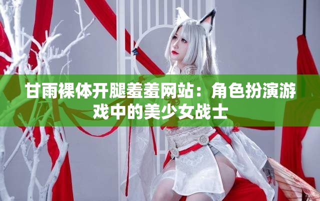 甘雨裸體開腿羞羞網(wǎng)站：角色扮演游戲中的美少女戰(zhàn)士