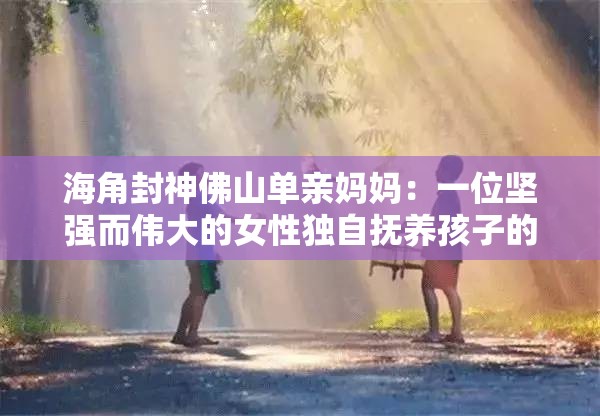 海角封神佛山單親媽媽：一位堅強(qiáng)而偉大的女性獨(dú)自撫養(yǎng)孩子的故事