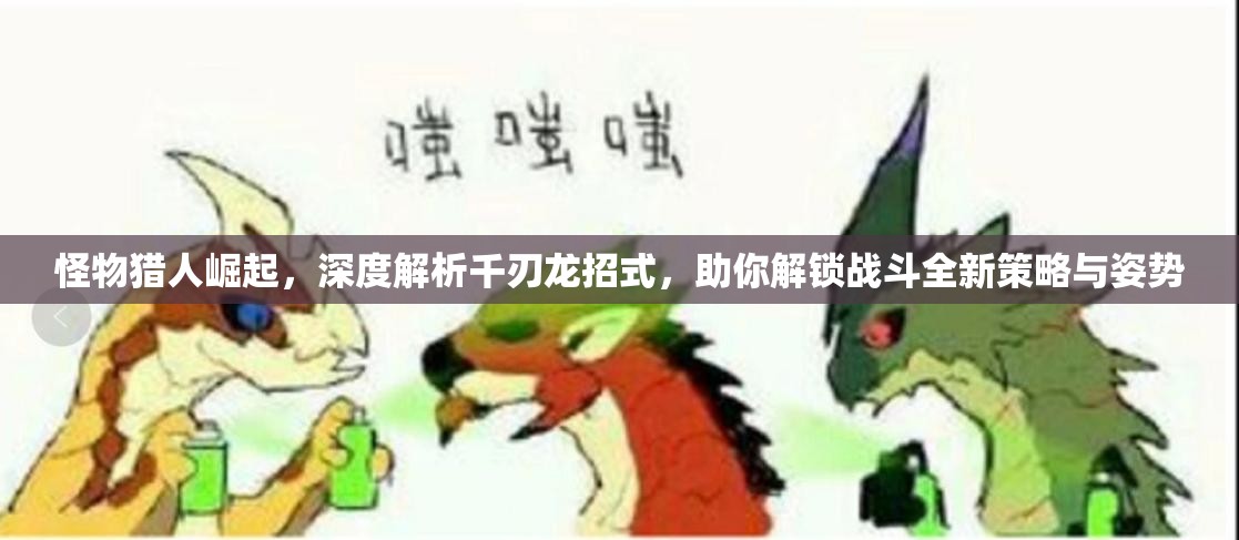 怪物獵人崛起，深度解析千刃龍招式，助你解鎖戰(zhàn)斗全新策略與姿勢