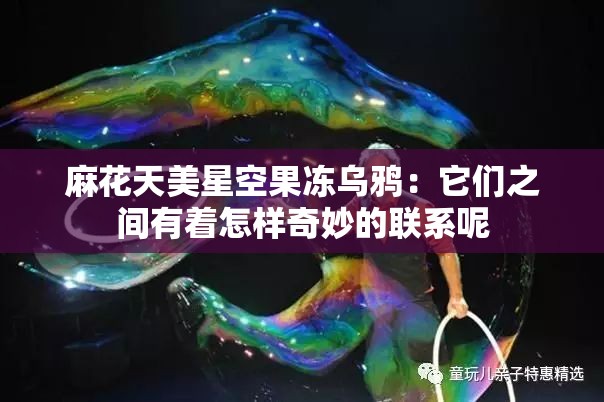 麻花天美星空果凍烏鴉：它們之間有著怎樣奇妙的聯(lián)系呢