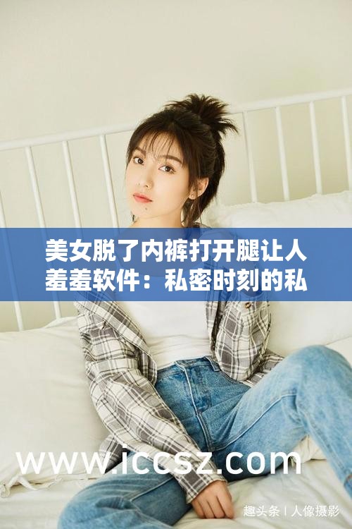 美女脫了內(nèi)褲打開腿讓人羞羞軟件：私密時(shí)刻的私密享受
