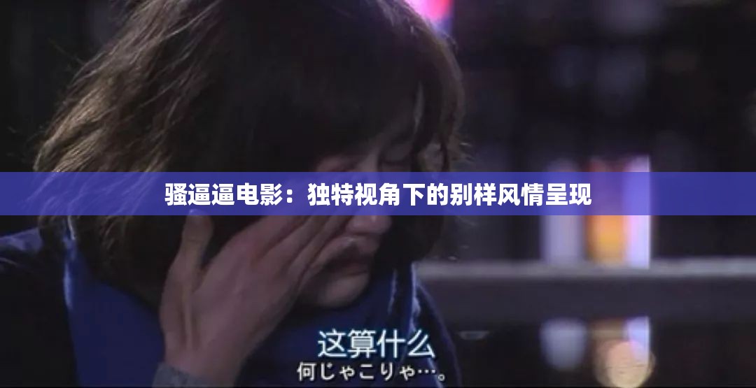 騷逼逼電影：獨(dú)特視角下的別樣風(fēng)情呈現(xiàn)