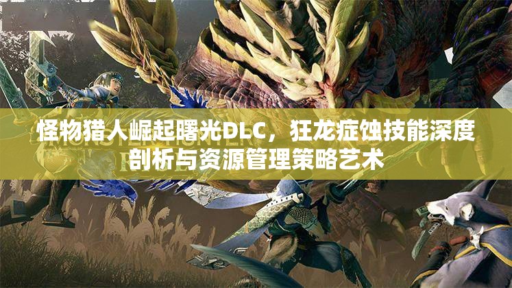 怪物獵人崛起曙光DLC，狂龍癥蝕技能深度剖析與資源管理策略藝術(shù)