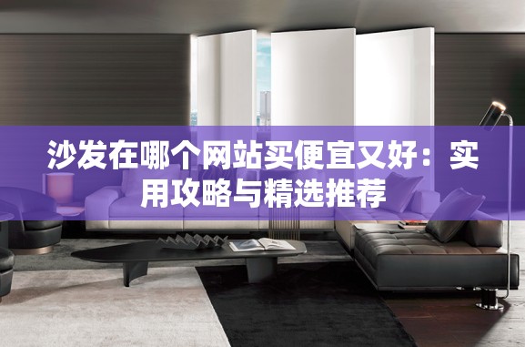 沙發(fā)在哪個網(wǎng)站買便宜又好：實用攻略與精選推薦