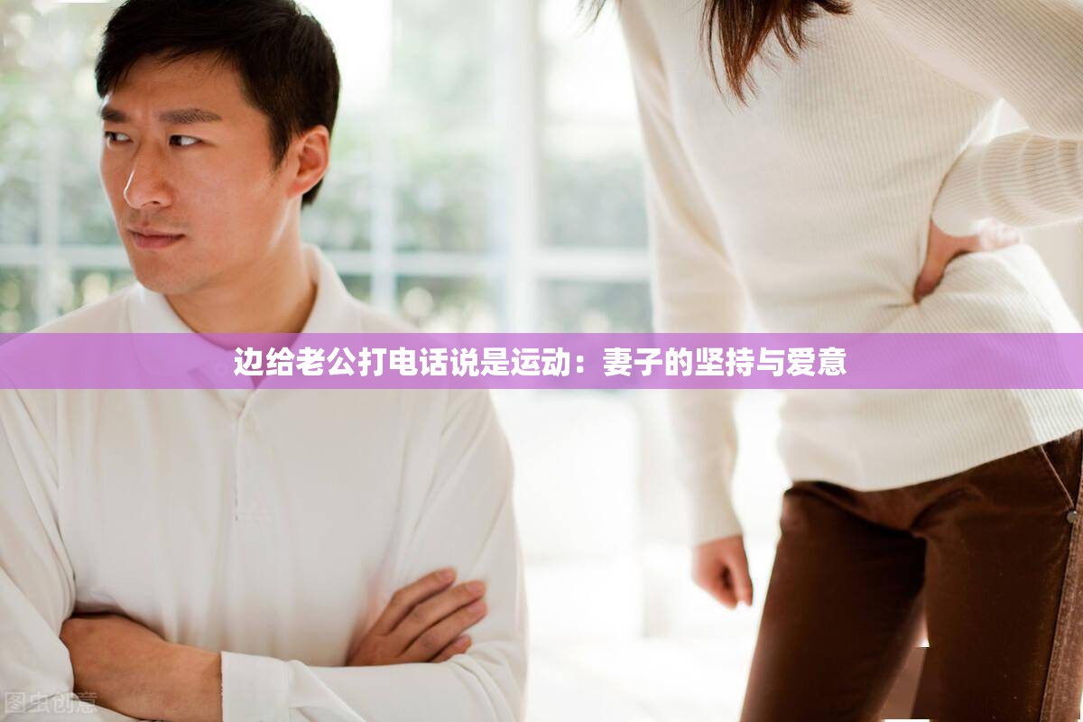 邊給老公打電話說是運(yùn)動：妻子的堅(jiān)持與愛意