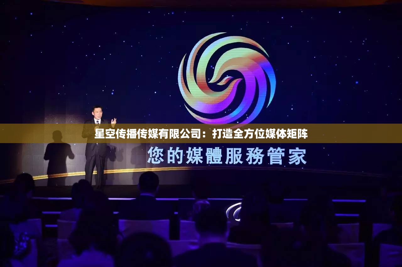 星空傳播傳媒有限公司：打造全方位媒體矩陣