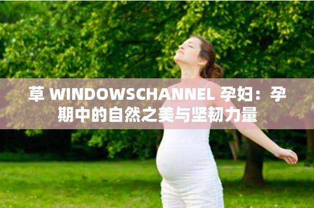 草 WINDOWSCHANNEL 孕婦：孕期中的自然之美與堅(jiān)韌力量
