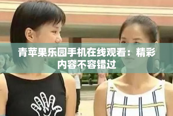 青蘋(píng)果樂(lè)園手機(jī)在線觀看：精彩內(nèi)容不容錯(cuò)過(guò)
