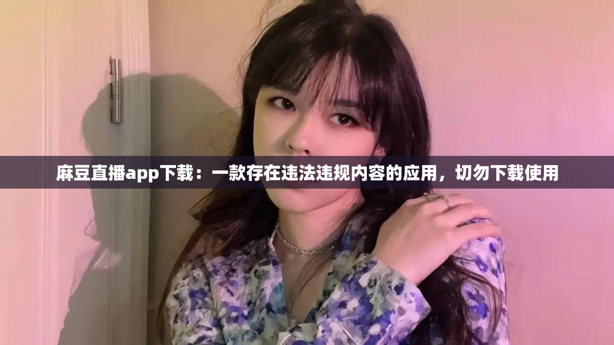 麻豆直播app下載：一款存在違法違規(guī)內(nèi)容的應(yīng)用，切勿下載使用