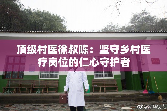 頂級村醫(yī)徐叔陳：堅守鄉(xiāng)村醫(yī)療崗位的仁心守護者