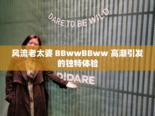 風(fēng)流老太婆 BBwwBBww 高潮引發(fā)的獨(dú)特體驗(yàn)