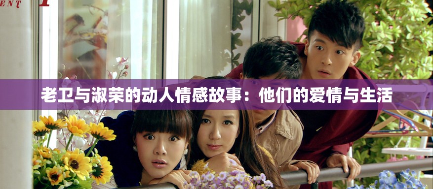 老衛(wèi)與淑榮的動(dòng)人情感故事：他們的愛(ài)情與生活
