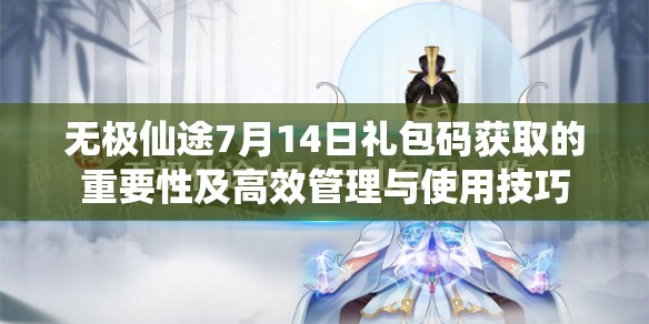 無(wú)極仙途7月14日禮包碼獲取的重要性及高效管理與使用技巧