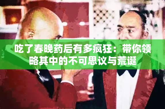 吃了春晚藥后有多瘋狂：帶你領(lǐng)略其中的不可思議與荒誕
