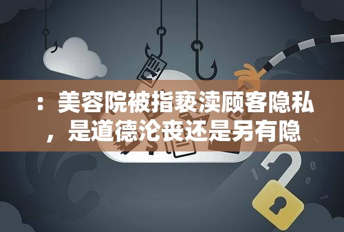 ：美容院被指褻瀆顧客隱私，是道德淪喪還是另有隱情？