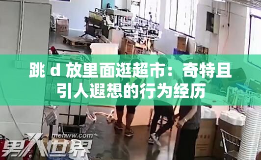 跳 d 放里面逛超市：奇特且引人遐想的行為經(jīng)歷