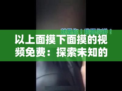 以上面摸下面摸的視頻免費：探索未知的樂趣