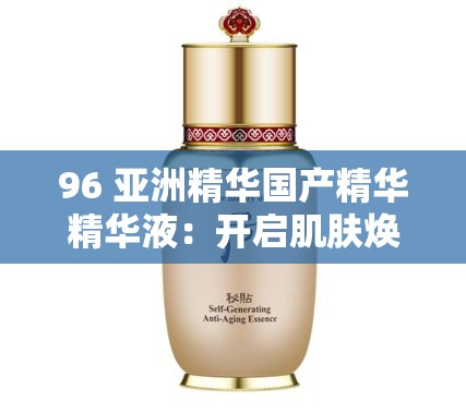 96 亞洲精華國產(chǎn)精華精華液：開啟肌膚煥亮的秘密之旅
