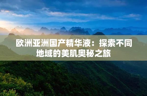 歐洲亞洲國產(chǎn)精華液：探索不同地域的美肌奧秘之旅