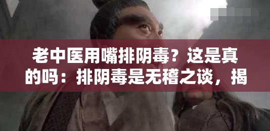 老中醫(yī)用嘴排陰毒？這是真的嗎：排陰毒是無稽之談，揭秘江湖騙術(shù)