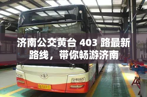 濟南公交黃臺 403 路最新路線，帶你暢游濟南