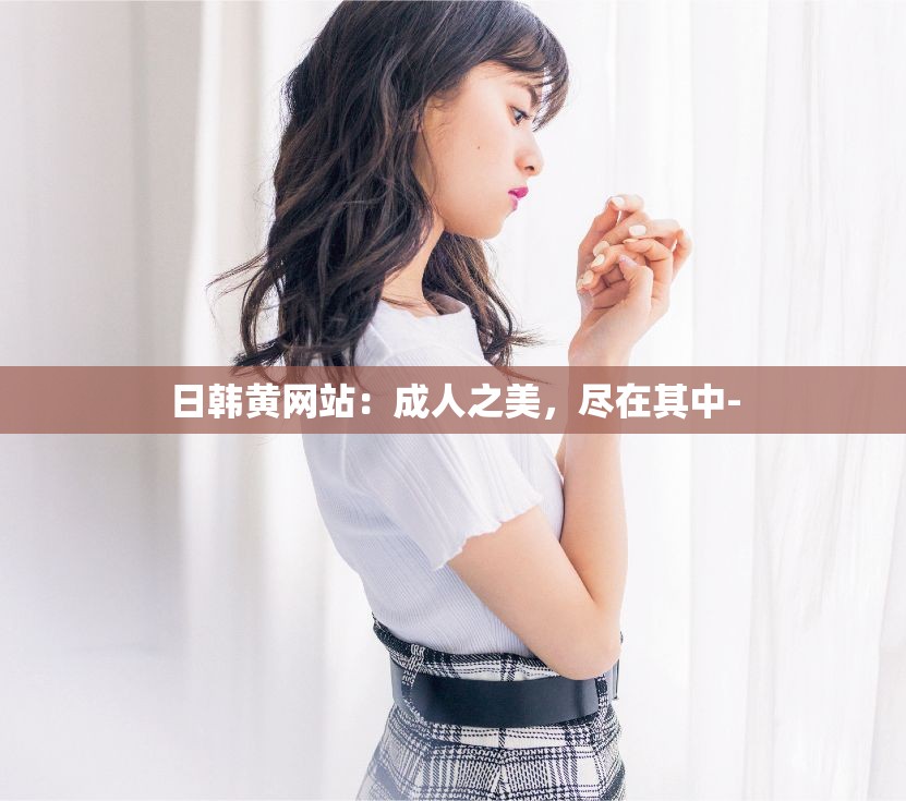 日韓黃網(wǎng)站：成人之美，盡在其中-