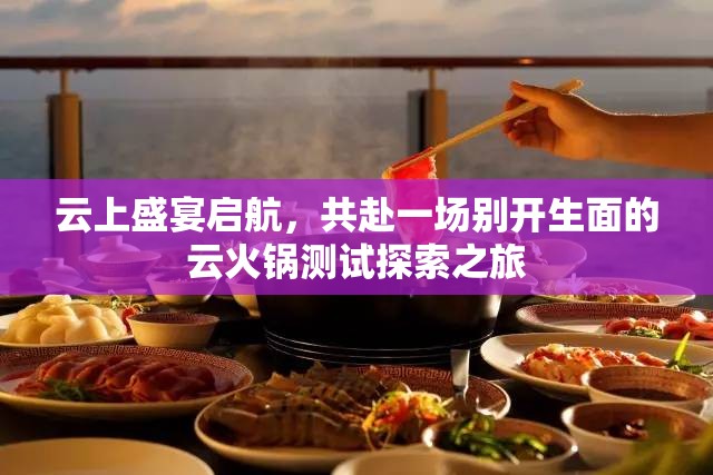 云上盛宴啟航，共赴一場(chǎng)別開(kāi)生面的云火鍋測(cè)試探索之旅