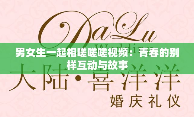 男女生一起相嗟嗟嗟視頻：青春的別樣互動與故事