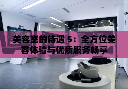 美容室的待遇 5：全方位美容體驗(yàn)與優(yōu)質(zhì)服務(wù)暢享