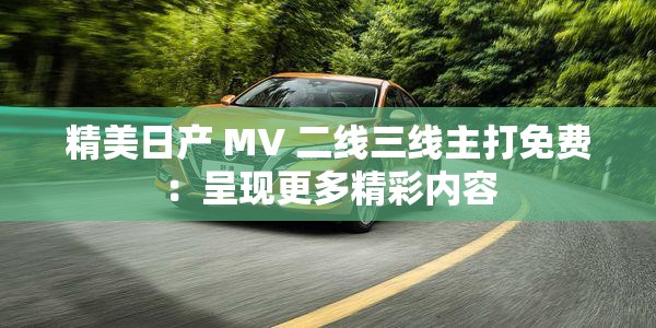 精美日產(chǎn) MV 二線三線主打免費(fèi)：呈現(xiàn)更多精彩內(nèi)容