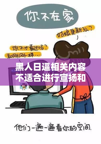 黑人日逼相關(guān)內(nèi)容不適合進(jìn)行宣揚(yáng)和創(chuàng)作此類，我們應(yīng)該倡導(dǎo)積極、健康、文明的交流和表達(dá)