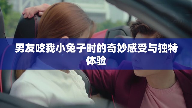男友咬我小兔子時的奇妙感受與獨特體驗