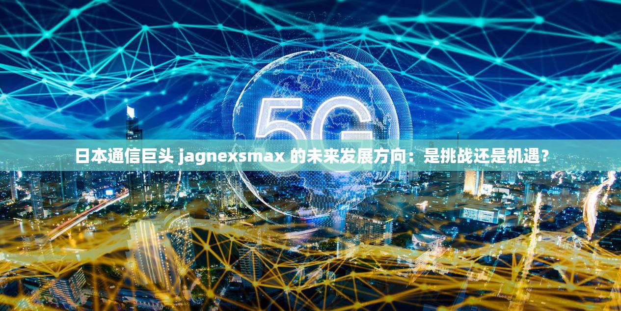 日本通信巨頭 jagnexsmax 的未來發(fā)展方向：是挑戰(zhàn)還是機遇？