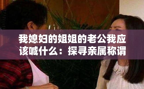 我媳婦的姐姐的老公我應該喊什么：探尋親屬稱謂的奧秘