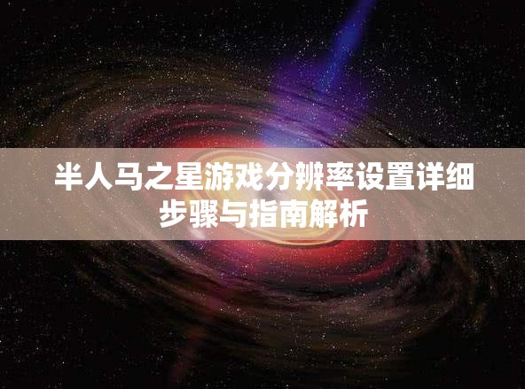 半人馬之星游戲分辨率設置詳細步驟與指南解析