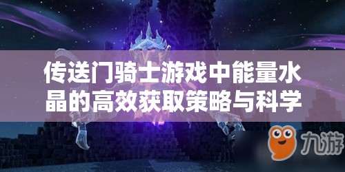 傳送門騎士游戲中能量水晶的高效獲取策略與科學(xué)管理方法