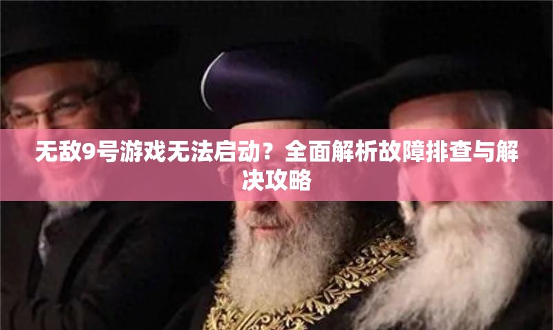 無(wú)敵9號(hào)游戲無(wú)法啟動(dòng)？全面解析故障排查與解決攻略