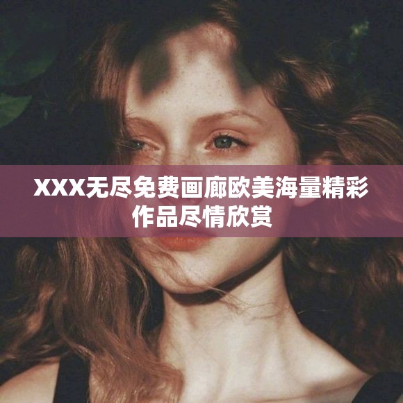 XXX無(wú)盡免費(fèi)畫(huà)廊歐美海量精彩作品盡情欣賞