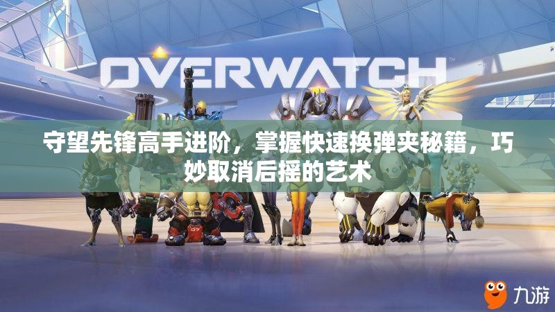 守望先鋒高手進(jìn)階，掌握快速換彈夾秘籍，巧妙取消后搖的藝術(shù)
