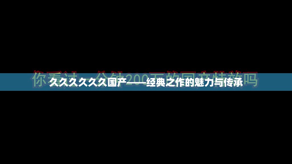 久久久久久久國產——經典之作的魅力與傳承