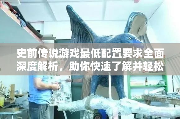 史前傳說游戲最低配置要求全面深度解析，助你快速了解并輕松暢玩！