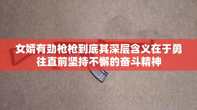 女婿有勁槍槍到底其深層含義在于勇往直前堅(jiān)持不懈的奮斗精神