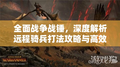 全面戰(zhàn)爭(zhēng)戰(zhàn)錘，深度解析遠(yuǎn)程騎兵打法攻略與高效資源管理策略