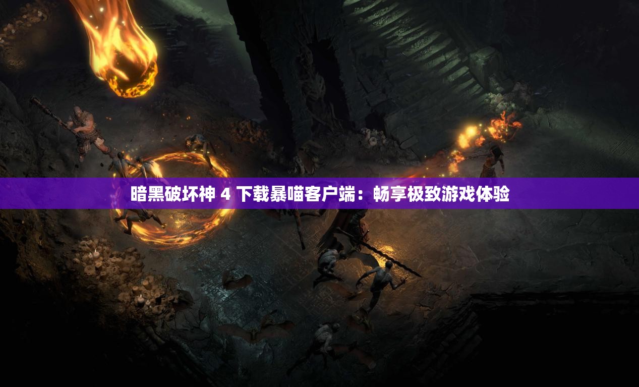 暗黑破壞神 4 下載暴喵客戶(hù)端：暢享極致游戲體驗(yàn)