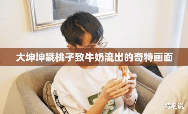 大坤坤戳桃子致牛奶流出的奇特畫(huà)面