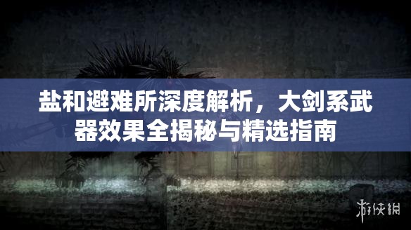 鹽和避難所深度解析，大劍系武器效果全揭秘與精選指南