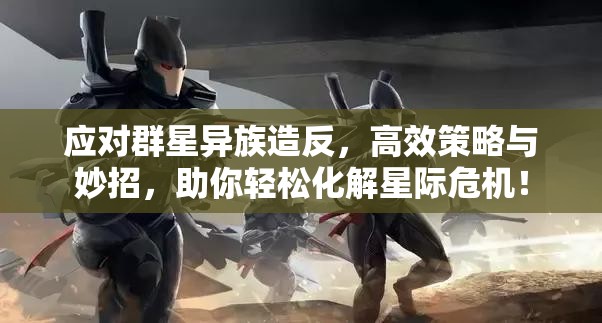 應(yīng)對群星異族造反，高效策略與妙招，助你輕松化解星際危機！