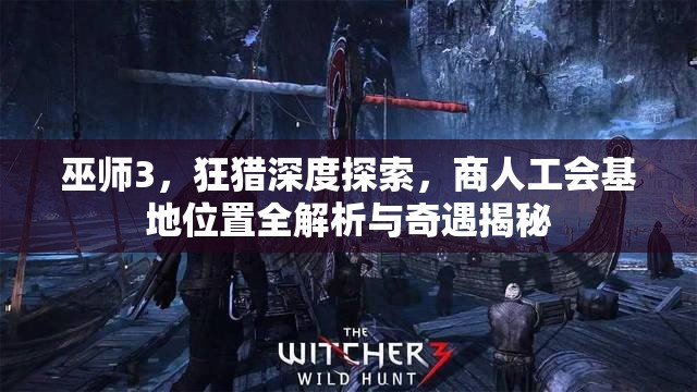 巫師3，狂獵深度探索，商人工會(huì)基地位置全解析與奇遇揭秘