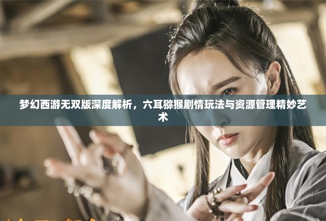 夢(mèng)幻西游無(wú)雙版深度解析，六耳獼猴劇情玩法與資源管理精妙藝術(shù)
